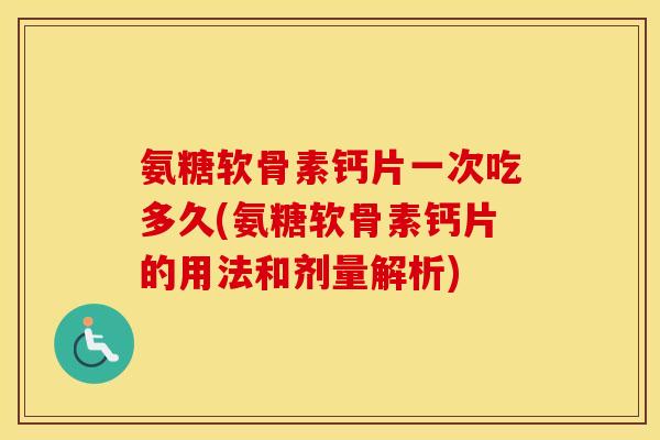 氨糖软骨素钙片一次吃多久(氨糖软骨素钙片的用法和剂量解析) 氨糖软骨素钙片一次吃多久(氨糖软骨素钙片的用法和剂量解析)