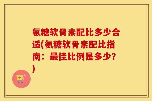 氨糖软骨素配比多少合适(氨糖软骨素配比指南:佳比例是多少?) 氨糖软骨素配比多少合适(氨糖软骨素配比指南:佳比例是多少?)