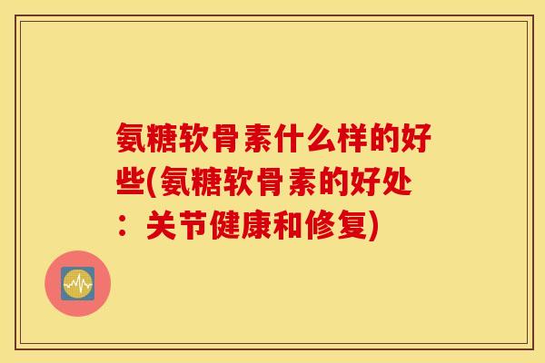 氨糖软骨素什么样的好些(氨糖软骨素的好处:关节健康和修复) 氨糖软骨素什么样的好些(氨糖软骨素的好处:关节健康和修复)