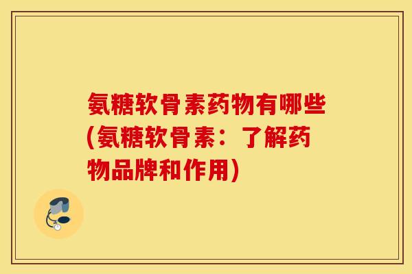 氨糖软骨素有哪些(氨糖软骨素:了解品牌和作用) 氨糖软骨素有哪些(氨糖软骨素:了解品牌和作用)