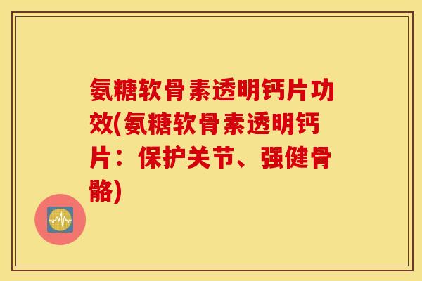 氨糖软骨素透明钙片功效(氨糖软骨素透明钙片：保护关节、强健骨骼)
