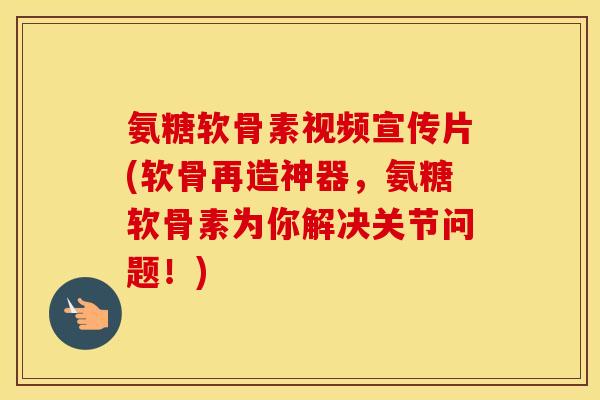 氨糖软骨素视频宣传片(软骨再造神器，氨糖软骨素为你解决关节问题！)