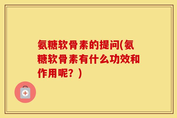 氨糖软骨素的提问(氨糖软骨素有什么功效和作用呢？)