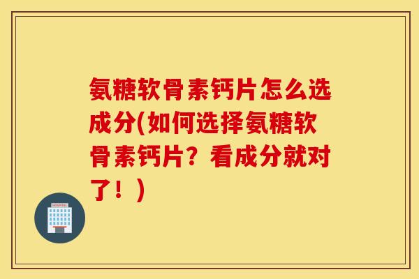 氨糖软骨素钙片怎么选成分(如何选择氨糖软骨素钙片？看成分就对了！)