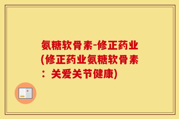 氨糖软骨素-修正药业(修正药业氨糖软骨素:关爱关节健康) 氨糖软骨素-修正药业(修正药业氨糖软骨素:关爱关节健康)