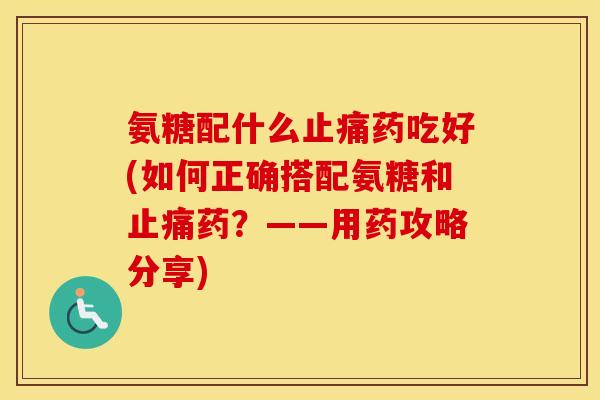 氨糖配什么药吃好(如何正确搭配氨糖和药?——用药攻略分享) 氨糖配什么药吃好(如何正确搭配氨糖和药?——用药攻略分享)