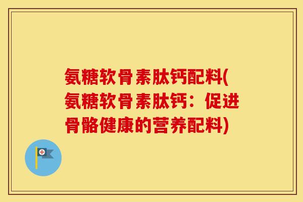 氨糖软骨素肽钙配料(氨糖软骨素肽钙：促进骨骼健康的营养配料)