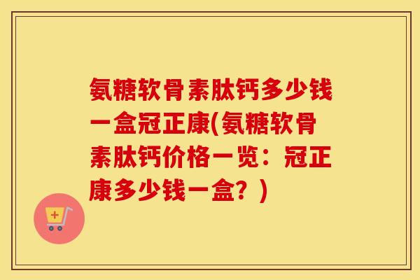氨糖软骨素肽钙多少钱一盒冠正康(氨糖软骨素肽钙价格一览:冠正康多少钱一盒?) 氨糖软骨素肽钙多少钱一盒冠正康(氨糖软骨素肽钙价格一览:冠正康多少钱一盒?)