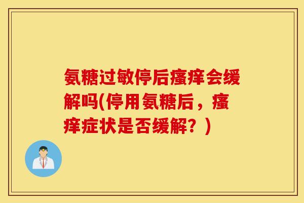 氨糖停后会缓解吗(停用氨糖后,症状是否缓解?) 氨糖停后会缓解吗(停用氨糖后,症状是否缓解?)