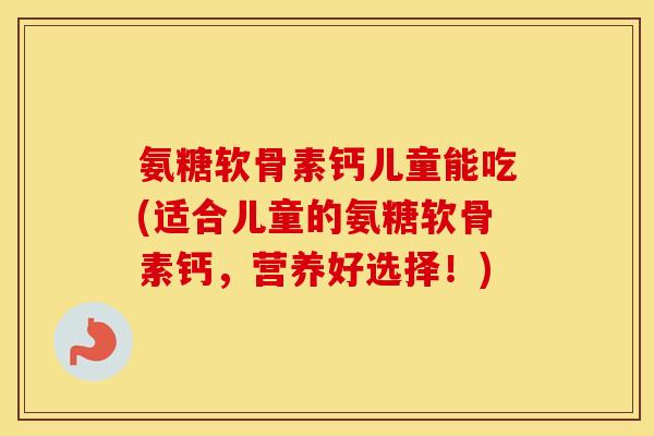氨糖软骨素钙儿童能吃(适合儿童的氨糖软骨素钙,营养好选择!) 氨糖软骨素钙儿童能吃(适合儿童的氨糖软骨素钙,营养好选择!)