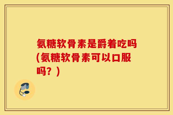 氨糖软骨素是爵着吃吗(氨糖软骨素可以口服吗?) 氨糖软骨素是爵着吃吗(氨糖软骨素可以口服吗?)