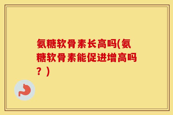 氨糖软骨素长高吗(氨糖软骨素能促进增高吗？)