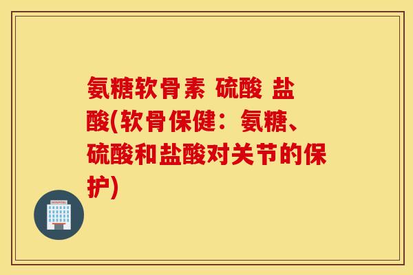 氨糖软骨素 硫酸 盐酸(软骨保健:氨糖、硫酸和盐酸对关节的保护) 氨糖软骨素 硫酸 盐酸(软骨保健:氨糖、硫酸和盐酸对关节的保护)