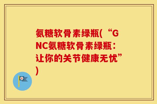 氨糖软骨素绿瓶(“GNC氨糖软骨素绿瓶:让你的关节健康无忧”) 氨糖软骨素绿瓶(“GNC氨糖软骨素绿瓶:让你的关节健康无忧”)