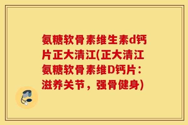 氨糖软骨素维生素d钙片正大清江(正大清江氨糖软骨素维D钙片:滋养关节,强骨健身) 氨糖软骨素维生素d钙片正大清江(正大清江氨糖软骨素维D钙片:滋养关节,强骨健身)