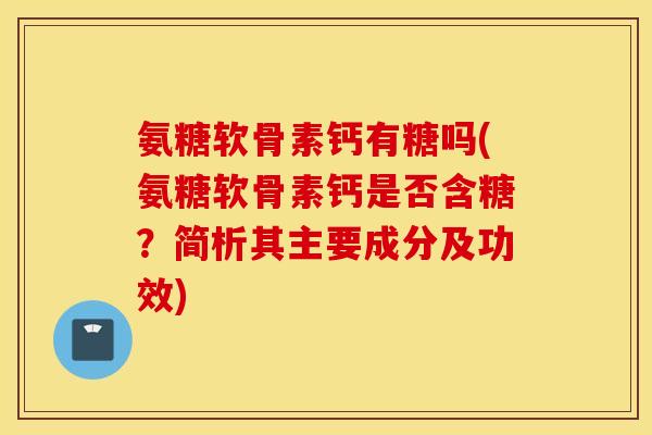 氨糖软骨素钙有糖吗(氨糖软骨素钙是否含糖?简析其主要成分及功效) 氨糖软骨素钙有糖吗(氨糖软骨素钙是否含糖?简析其主要成分及功效)