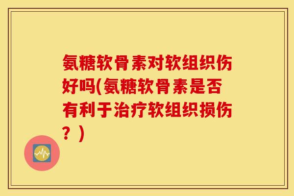 氨糖软骨素对软组织伤好吗(氨糖软骨素是否有利于软组织损伤?) 氨糖软骨素对软组织伤好吗(氨糖软骨素是否有利于软组织损伤?)