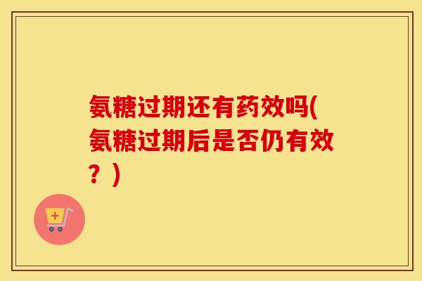 氨糖过期还有吗(氨糖过期后是否仍有效?) 氨糖过期还有吗(氨糖过期后是否仍有效?)