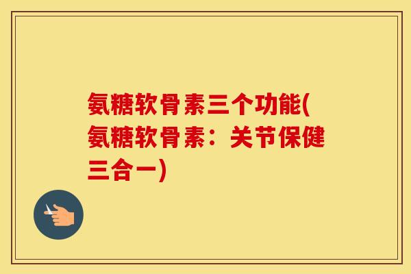 氨糖软骨素三个功能(氨糖软骨素：关节保健三合一)