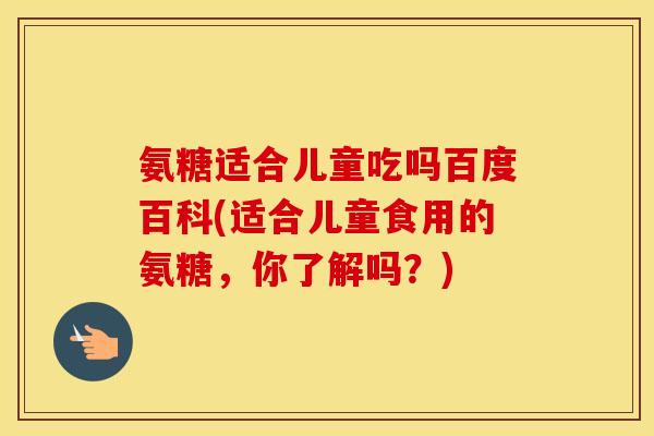 氨糖适合儿童吃吗百度百科(适合儿童食用的氨糖,你了解吗?) 氨糖适合儿童吃吗百度百科(适合儿童食用的氨糖,你了解吗?)