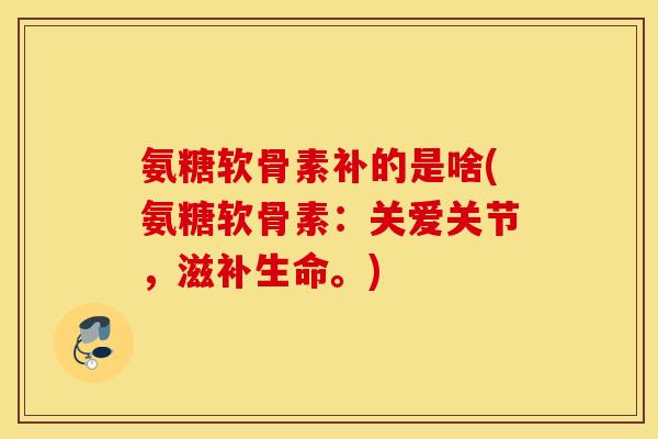 氨糖软骨素补的是啥(氨糖软骨素：关爱关节，滋补生命。)