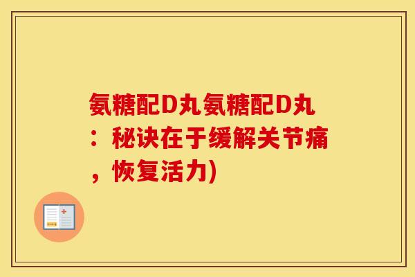 氨糖配D丸氨糖配D丸:秘诀在于缓解关节痛,恢复活力) 氨糖配D丸氨糖配D丸:秘诀在于缓解关节痛,恢复活力)