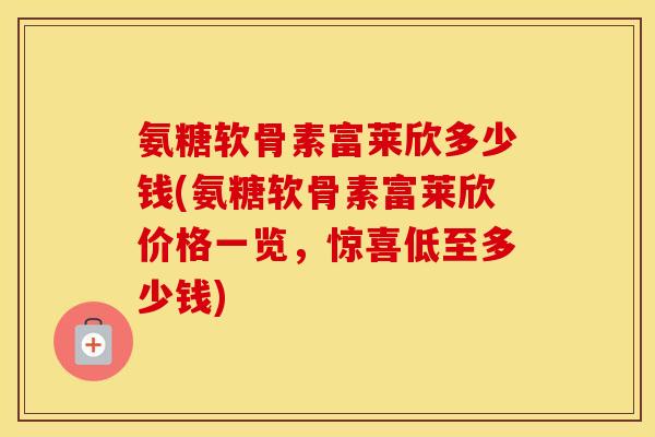 氨糖软骨素富莱欣多少钱(氨糖软骨素富莱欣价格一览，惊喜低至多少钱)