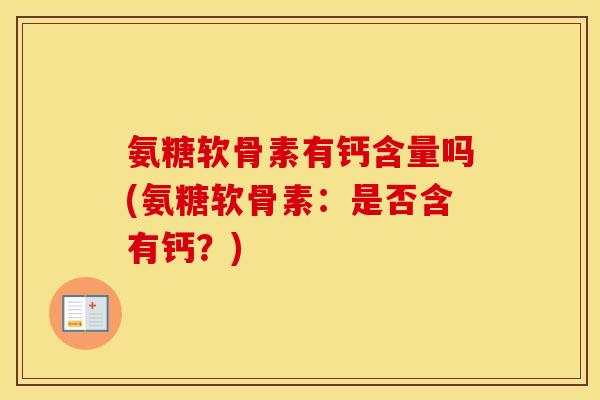 氨糖软骨素有钙含量吗(氨糖软骨素:是否含有钙?) 氨糖软骨素有钙含量吗(氨糖软骨素:是否含有钙?)