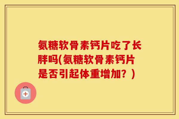 氨糖软骨素钙片吃了长胖吗(氨糖软骨素钙片是否引起体重增加?) 氨糖软骨素钙片吃了长胖吗(氨糖软骨素钙片是否引起体重增加?)