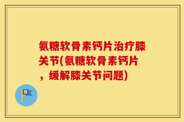 氨糖软骨素钙片膝关节(氨糖软骨素钙片,缓解膝关节问题) 氨糖软骨素钙片膝关节(氨糖软骨素钙片,缓解膝关节问题)