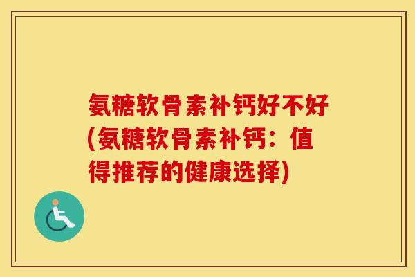 氨糖软骨素补钙好不好(氨糖软骨素补钙:值得推荐的健康选择) 氨糖软骨素补钙好不好(氨糖软骨素补钙:值得推荐的健康选择)
