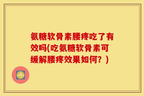氨糖软骨素腰疼吃了有效吗(吃氨糖软骨素可缓解腰疼效果如何?) 氨糖软骨素腰疼吃了有效吗(吃氨糖软骨素可缓解腰疼效果如何?)
