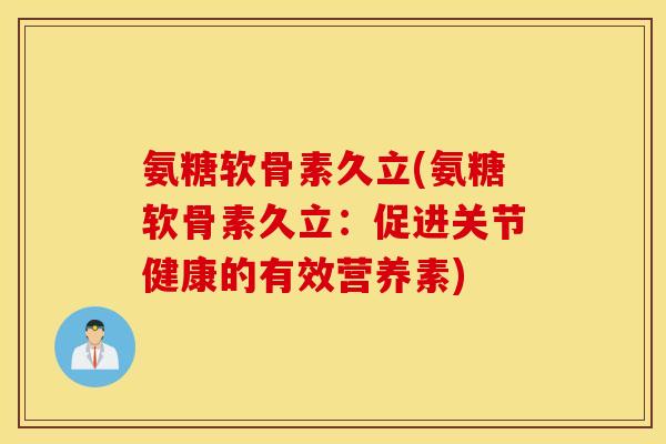 氨糖软骨素久立(氨糖软骨素久立:促进关节健康的有效营养素) 氨糖软骨素久立(氨糖软骨素久立:促进关节健康的有效营养素)