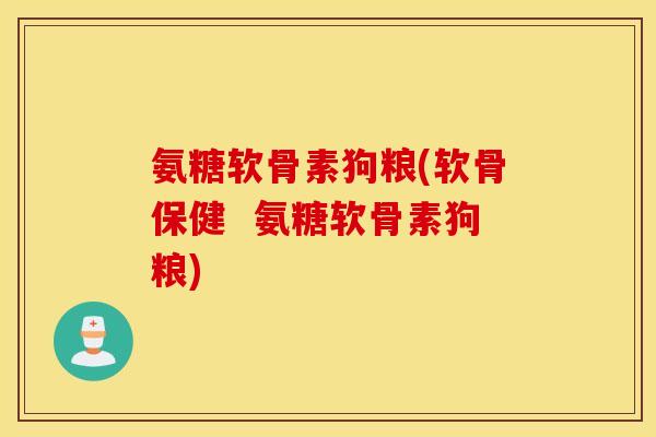 氨糖软骨素狗粮(软骨保健  氨糖软骨素狗粮)