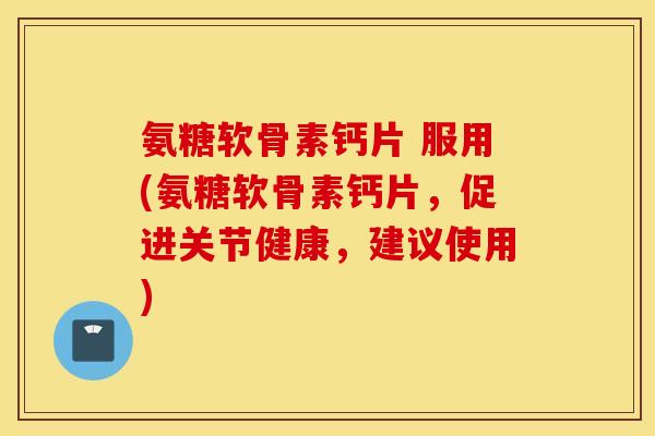 氨糖软骨素钙片 服用(氨糖软骨素钙片,促进关节健康,建议使用) 氨糖软骨素钙片 服用(氨糖软骨素钙片,促进关节健康,建议使用)