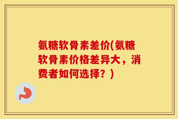 氨糖软骨素差价(氨糖软骨素价格差异大,消费者如何选择?) 氨糖软骨素差价(氨糖软骨素价格差异大,消费者如何选择?)