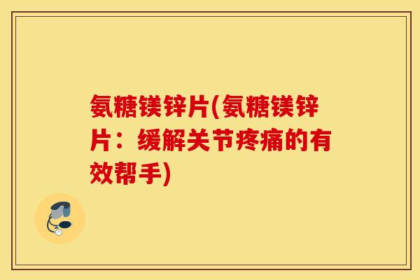 氨糖镁锌片(氨糖镁锌片:缓解关节的有效帮手) 氨糖镁锌片(氨糖镁锌片:缓解关节的有效帮手)