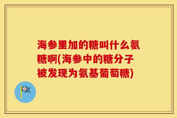 海参里加的糖叫什么氨糖啊(海参中的糖分子被发现为氨基葡萄糖) 海参里加的糖叫什么氨糖啊(海参中的糖分子被发现为氨基葡萄糖)
