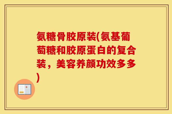 氨糖骨胶原装(氨基葡萄糖和胶原蛋白的复合装，美容养颜功效多多)