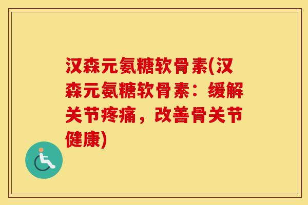 汉森元氨糖软骨素(汉森元氨糖软骨素：缓解关节，改善骨关节健康)