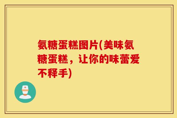 氨糖蛋糕图片(美味氨糖蛋糕，让你的味蕾爱不释手)