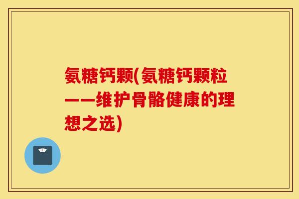 氨糖钙颗(氨糖钙颗粒——维护骨骼健康的理想之选)