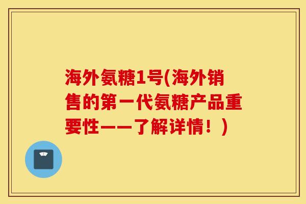 海外氨糖1号(海外销售的第一代氨糖产品重要性——了解详情！)