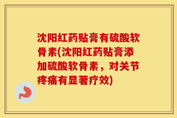 沈阳红药贴膏有硫酸软骨素(沈阳红药贴膏添加硫酸软骨素，对关节有显著疗效)