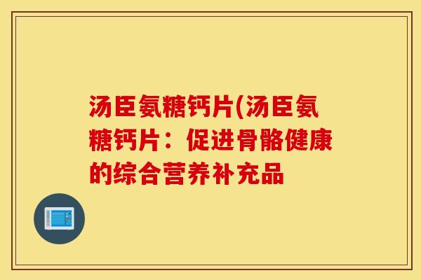 汤臣氨糖钙片(汤臣氨糖钙片:促进骨骼健康的综合营养补充品 汤臣氨糖钙片(汤臣氨糖钙片:促进骨骼健康的综合营养补充品
