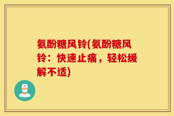 氨酚糖风铃(氨酚糖风铃:快速,轻松缓解不适) 氨酚糖风铃(氨酚糖风铃:快速,轻松缓解不适)