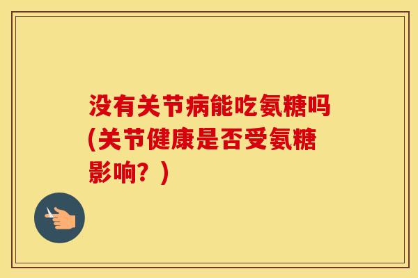 没有关节能吃氨糖吗(关节健康是否受氨糖影响?) 没有关节能吃氨糖吗(关节健康是否受氨糖影响?)