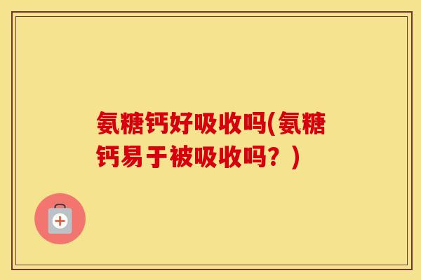 氨糖钙好吸收吗(氨糖钙易于被吸收吗?) 氨糖钙好吸收吗(氨糖钙易于被吸收吗?)