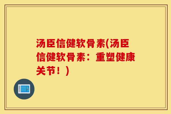 汤臣信健软骨素(汤臣信健软骨素:重塑健康关节!) 汤臣信健软骨素(汤臣信健软骨素:重塑健康关节!)