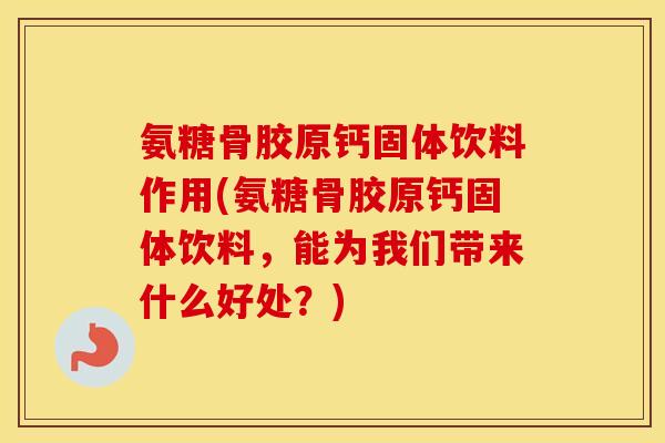 氨糖骨胶原钙固体饮料作用(氨糖骨胶原钙固体饮料,能为我们带来什么好处?) 氨糖骨胶原钙固体饮料作用(氨糖骨胶原钙固体饮料,能为我们带来什么好处?)